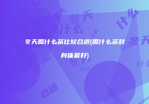 冬天喝什么茶比较合适(喝什么茶对身体最好)
