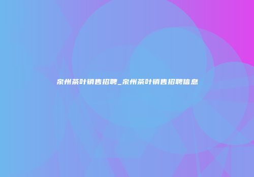 泉州茶叶销售招聘_泉州茶叶销售招聘信息