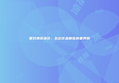 夏日清凉茶饮：五款饮品助您消暑养颜