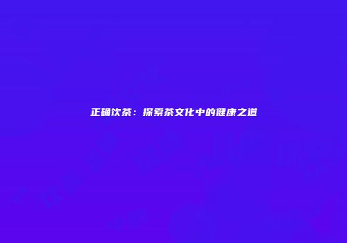 正确饮茶：探索茶文化中的健康之道