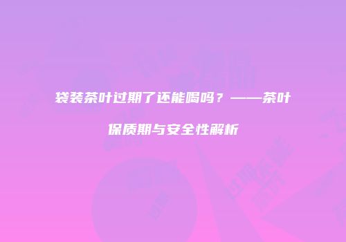 袋装茶叶过期了还能喝吗？——茶叶保质期与安全性解析