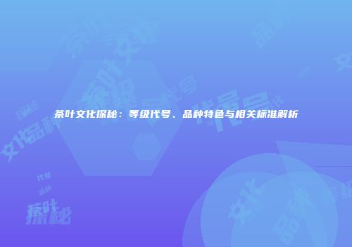 茶叶文化探秘：等级代号、品种特色与相关标准解析
