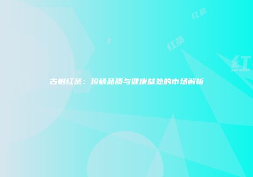 古树红茶：珍稀品质与健康益处的市场解析