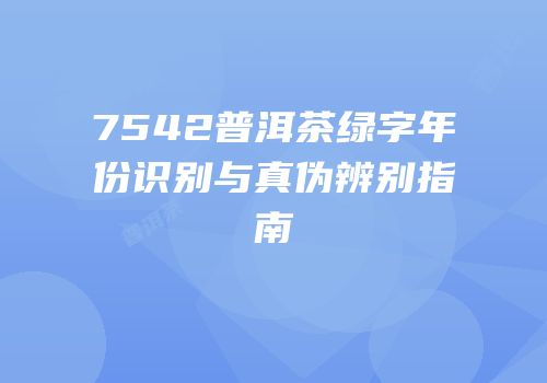 7542普洱茶绿字年份识别与真伪辨别指南