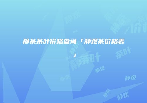 静茶茶叶价格查询「静观茶价格表」
