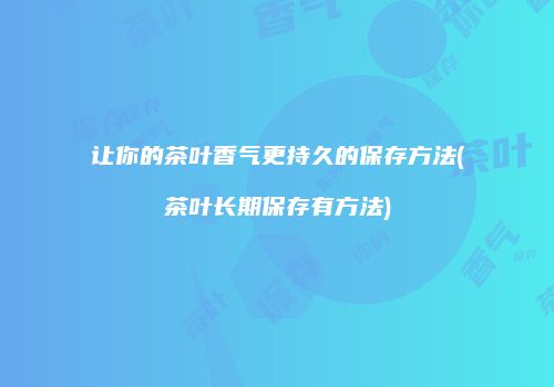 让你的茶叶香气更持久的保存方法(茶叶长期保存有方法)