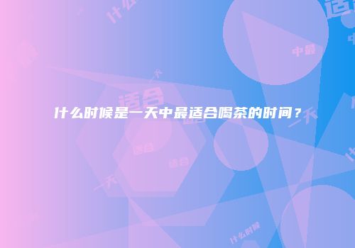 什么时候是一天中最适合喝茶的时间？
