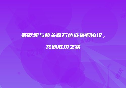 茶乾坤与两关联方达成采购协议，共创成功之路