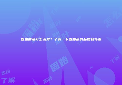 固始的茶叶怎么样？了解一下固始茶的品质和特点