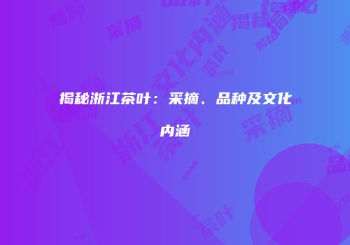 揭秘浙江茶叶：采摘、品种及文化内涵