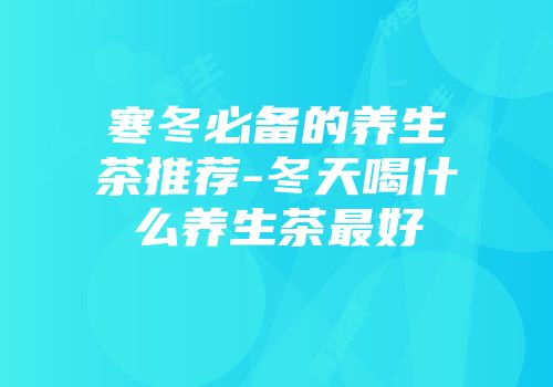 寒冬必备的养生茶推荐-冬天喝什么养生茶最好