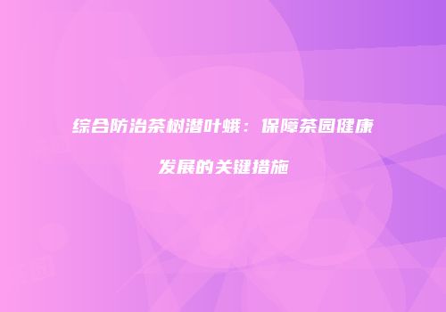 综合防治茶树潜叶蛾：保障茶园健康发展的关键措施