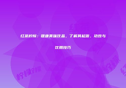 红茶柠檬：健康美味饮品，了解其起源、功效与饮用技巧