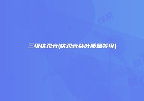 三级铁观音(铁观音茶叶质量等级)