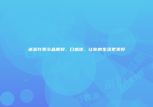 送茶叶表示品质好，口感佳，让你的生活更美好