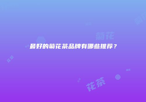 最好的菊花茶品牌有哪些推荐？