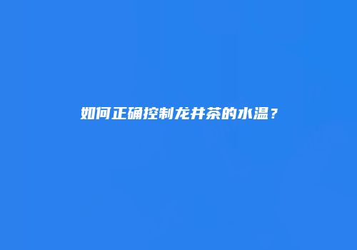 如何正确控制龙井茶的水温？
