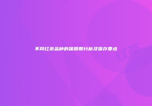 不同红茶品种的保质期分析及保存要点