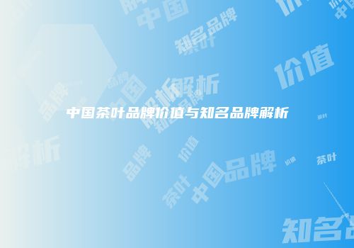 中国茶叶品牌价值与知名品牌解析