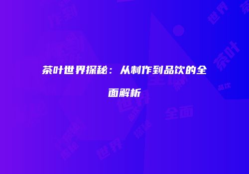 茶叶世界探秘：从制作到品饮的全面解析