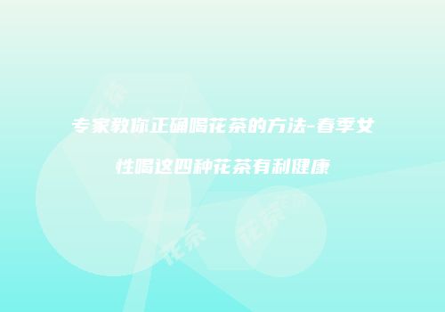专家教你正确喝花茶的方法-春季女性喝这四种花茶有利健康