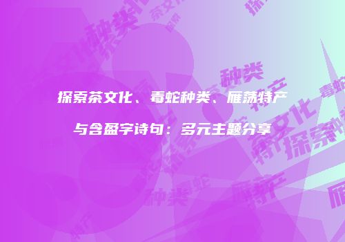 探索茶文化、毒蛇种类、雁荡特产与含盈字诗句：多元主题分享