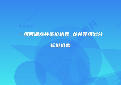 一级西湖龙井茶价格表_龙井等级划分标准价格