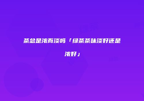 茶总是浓而淡吗「绿茶茶味淡好还是浓好」