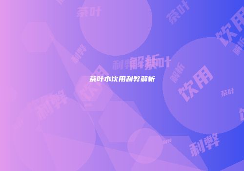茶叶水饮用利弊解析