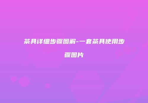 茶具详细步骤图解-一套茶具使用步骤图片