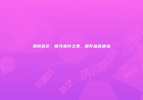 洗润茶艺：探寻茶叶之美，提升品茗体验