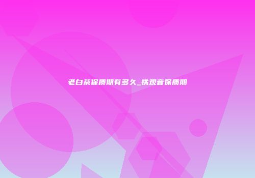 老白茶保质期有多久_铁观音保质期
