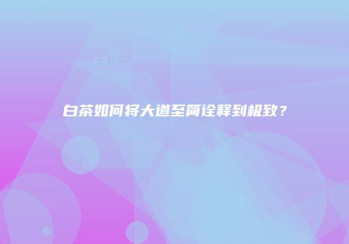 白茶如何将大道至简诠释到极致？