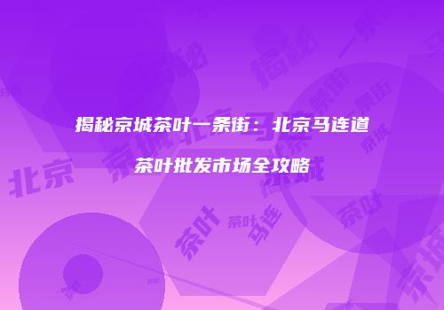 揭秘京城茶叶一条街：北京马连道茶叶批发市场全攻略