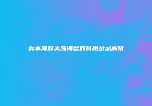 夏季海鲜美味海蟹的食用禁忌解析