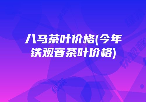 八马茶叶价格(今年铁观音茶叶价格)