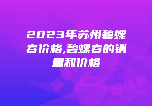 2023年苏州碧螺春价格,碧螺春的销量和价格