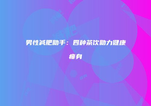 男性减肥助手：四种茶饮助力健康瘦身