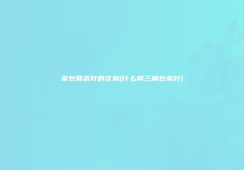 茶包和茶叶的区别(什么叫三角包茶叶)