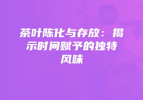 茶叶陈化与存放：揭示时间赋予的独特风味
