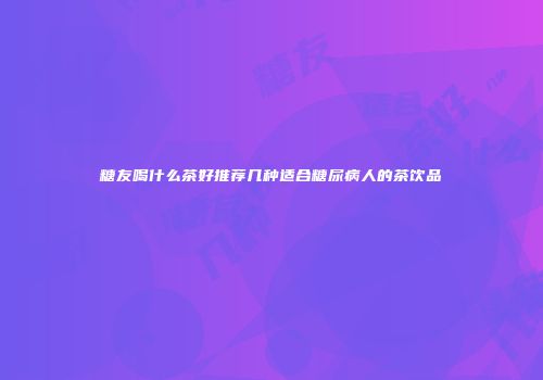糖友喝什么茶好推荐几种适合糖尿病人的茶饮品