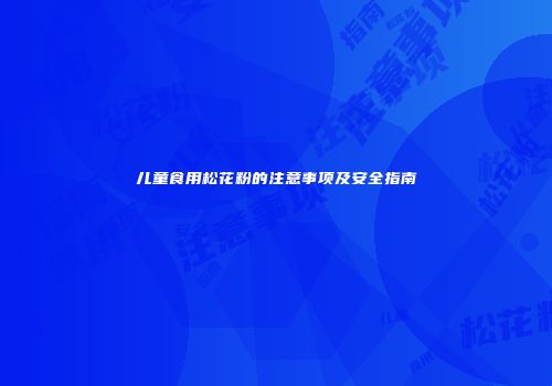 儿童食用松花粉的注意事项及安全指南