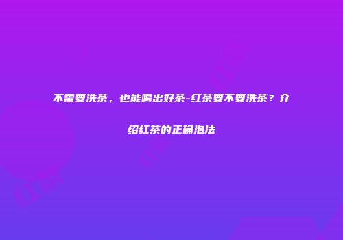 不需要洗茶，也能喝出好茶-红茶要不要洗茶？介绍红茶的正确泡法