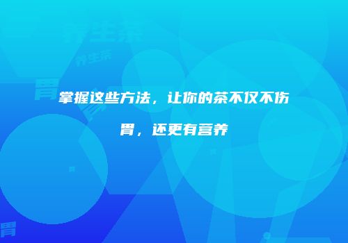 掌握这些方法，让你的茶不仅不伤胃，还更有营养