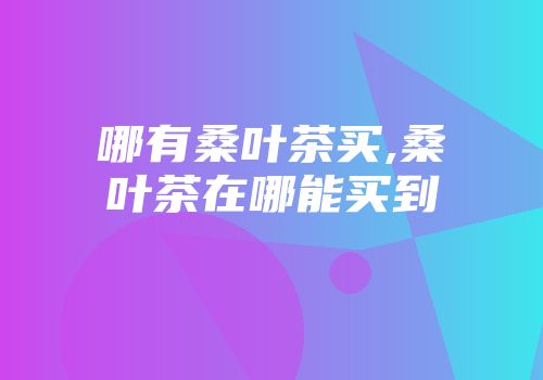 哪有桑叶茶买,桑叶茶在哪能买到