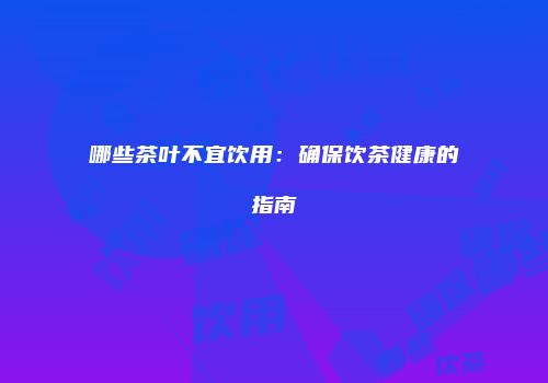 哪些茶叶不宜饮用：确保饮茶健康的指南