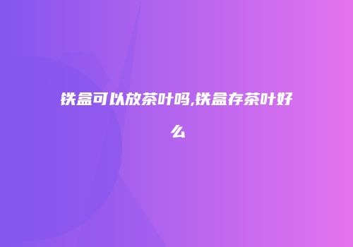 铁盒可以放茶叶吗,铁盒存茶叶好么
