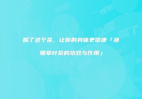 喝了这个茶，让你的身体更健康「鱼腥草叶茶的功效与作用」