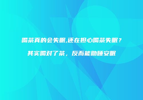 喝茶真的会失眠,还在担心喝茶失眠？其实喝对了茶，反而能助睡安眠