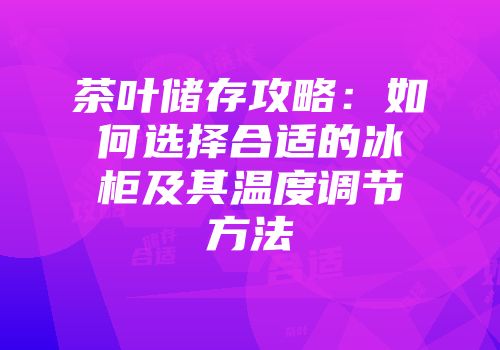 茶叶储存攻略：如何选择合适的冰柜及其温度调节方法